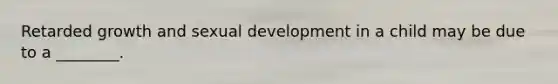 Retarded growth and sexual development in a child may be due to a ________.