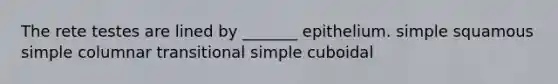 The rete testes are lined by _______ epithelium. simple squamous simple columnar transitional simple cuboidal