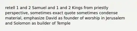 retell 1 and 2 Samuel and 1 and 2 Kings from priestly perspective, sometimes exact quote sometimes condense material, emphasize David as founder of worship in Jerusalem and Solomon as builder of Temple