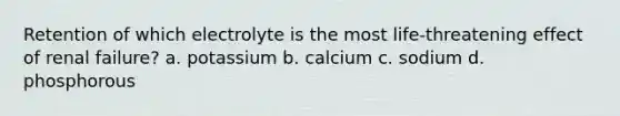 Retention of which electrolyte is the most life-threatening effect of renal failure? a. potassium b. calcium c. sodium d. phosphorous