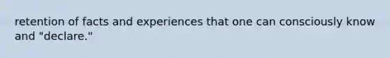 retention of facts and experiences that one can consciously know and "declare."