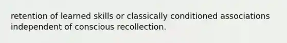 retention of learned skills or classically conditioned associations independent of conscious recollection.