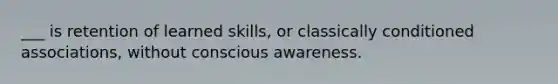 ___ is retention of learned skills, or classically conditioned associations, without conscious awareness.