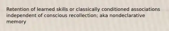 Retention of learned skills or classically conditioned associations independent of conscious recollection; aka nondeclarative memory