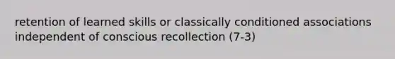 retention of learned skills or classically conditioned associations independent of conscious recollection (7-3)