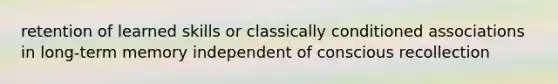 retention of learned skills or classically conditioned associations in long-term memory independent of conscious recollection