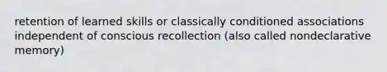 retention of learned skills or classically conditioned associations independent of conscious recollection (also called nondeclarative memory)