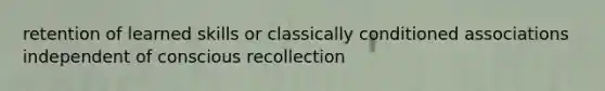 retention of learned skills or classically conditioned associations independent of conscious recollection