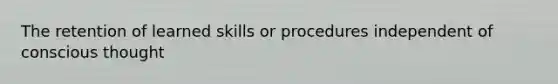 The retention of learned skills or procedures independent of conscious thought