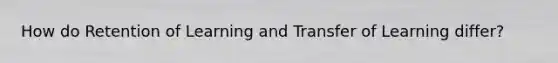 How do Retention of Learning and Transfer of Learning differ?