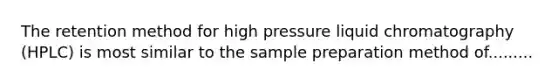 The retention method for high pressure liquid chromatography (HPLC) is most similar to the sample preparation method of.........