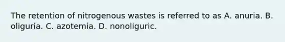 The retention of nitrogenous wastes is referred to as A. anuria. B. oliguria. C. azotemia. D. nonoliguric.