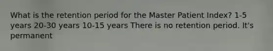 What is the retention period for the Master Patient Index? 1-5 years 20-30 years 10-15 years There is no retention period. It's permanent