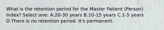 What is the retention period for the Master Patient (Person) Index? Select one: A.20-30 years B.10-15 years C.1-5 years D.There is no retention period. It's permanent.