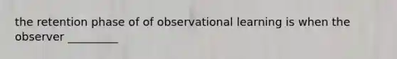 the retention phase of of observational learning is when the observer _________