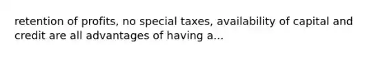 retention of profits, no special taxes, availability of capital and credit are all advantages of having a...