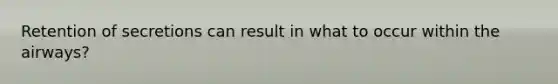 Retention of secretions can result in what to occur within the airways?