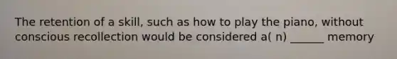 The retention of a skill, such as how to play the piano, without conscious recollection would be considered a( n) ______ memory