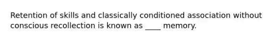 Retention of skills and classically conditioned association without conscious recollection is known as ____ memory.