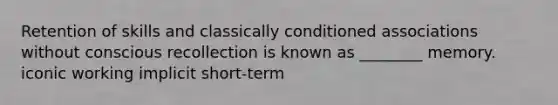 Retention of skills and classically conditioned associations without conscious recollection is known as ________ memory. iconic working implicit short-term