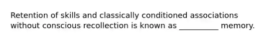 Retention of skills and classically conditioned associations without conscious recollection is known as __________ memory.