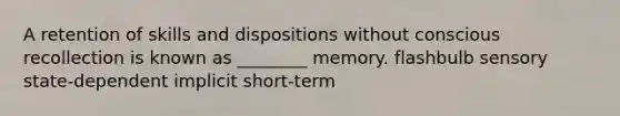 A retention of skills and dispositions without conscious recollection is known as ________ memory. flashbulb sensory state-dependent implicit short-term