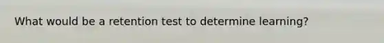 What would be a retention test to determine learning?