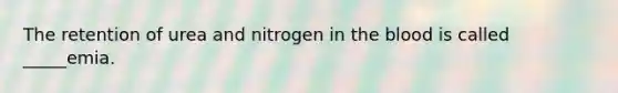 The retention of urea and nitrogen in the blood is called _____emia.