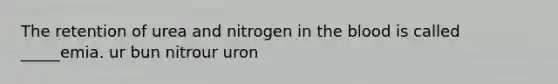 The retention of urea and nitrogen in the blood is called _____emia. ur bun nitrour uron