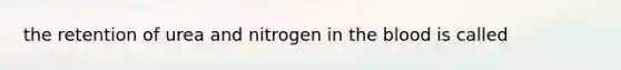 the retention of urea and nitrogen in the blood is called