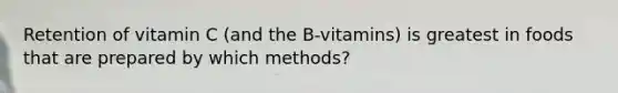 Retention of vitamin C (and the B-vitamins) is greatest in foods that are prepared by which methods?