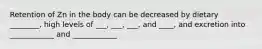 Retention of Zn in the body can be decreased by dietary ________, high levels of ___, ___, ___, and ____, and excretion into ____________ and ____________