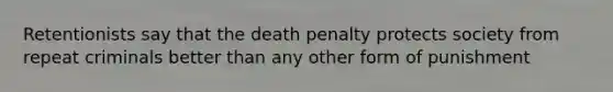 Retentionists say that the death penalty protects society from repeat criminals better than any other form of punishment