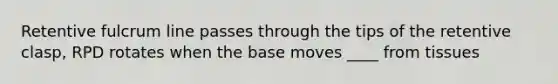 Retentive fulcrum line passes through the tips of the retentive clasp, RPD rotates when the base moves ____ from tissues