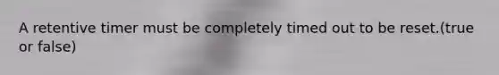 A retentive timer must be completely timed out to be reset.(true or false)