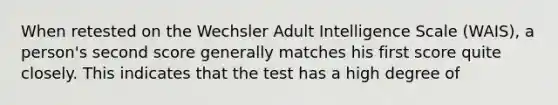 When retested on the Wechsler Adult Intelligence Scale (WAIS), a person's second score generally matches his first score quite closely. This indicates that the test has a high degree of