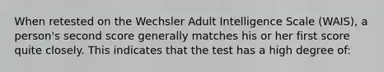 When retested on the Wechsler Adult Intelligence Scale (WAIS), a person's second score generally matches his or her first score quite closely. This indicates that the test has a high degree of: