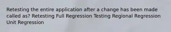 Retesting the entire application after a change has been made called as? Retesting Full Regression Testing Regional Regression Unit Regression