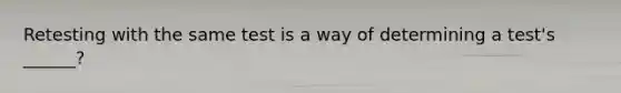 Retesting with the same test is a way of determining a test's ______?