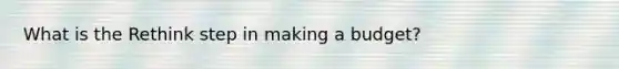 What is the Rethink step in making a budget?