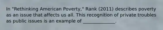 In "Rethinking American Poverty," Rank (2011) describes poverty as an issue that affects us all. This recognition of private troubles as public issues is an example of ______________.