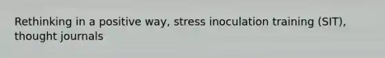 Rethinking in a positive way, stress inoculation training (SIT), thought journals