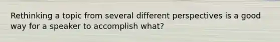 Rethinking a topic from several different perspectives is a good way for a speaker to accomplish what?