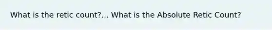 What is the retic count?... What is the Absolute Retic Count?