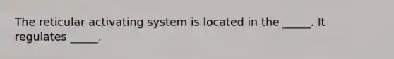 The reticular activating system is located in the _____. It regulates _____.