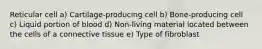 Reticular cell a) Cartilage-producing cell b) Bone-producing cell c) Liquid portion of blood d) Non-living material located between the cells of a connective tissue e) Type of fibroblast