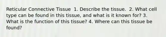 Reticular Connective Tissue​ ​ 1. Describe the tissue. ​ 2. What cell type can be found in this tissue, and what is it known for?​ 3. What is the function of this tissue?​ 4. Where can this tissue be found? ​