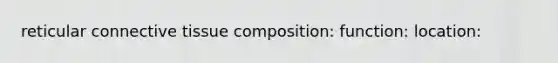 reticular connective tissue composition: function: location: