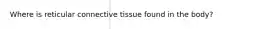 Where is reticular connective tissue found in the body?