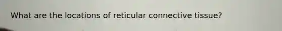 What are the locations of reticular <a href='https://www.questionai.com/knowledge/kYDr0DHyc8-connective-tissue' class='anchor-knowledge'>connective tissue</a>?